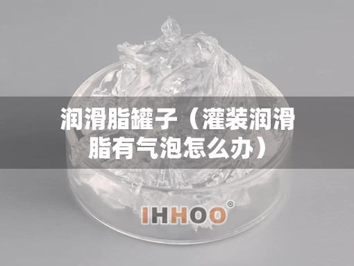 润滑脂罐子（灌装润滑脂有气泡怎么办）