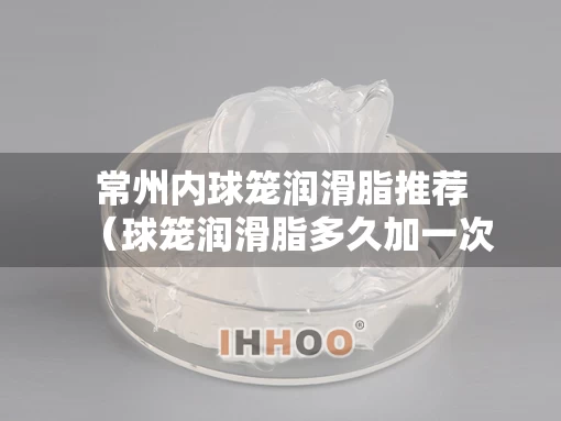 常州内球笼润滑脂推荐（球笼润滑脂多久加一次）