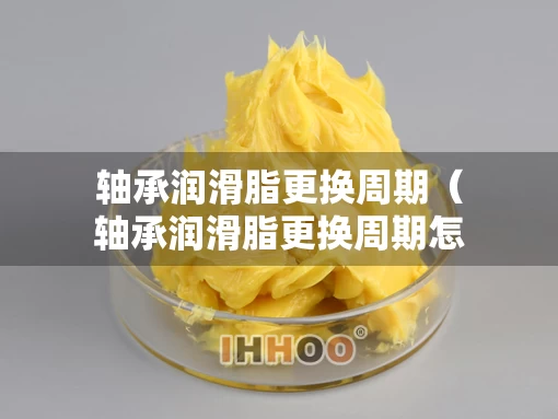 轴承润滑脂更换周期（轴承润滑脂更换周期怎么算）