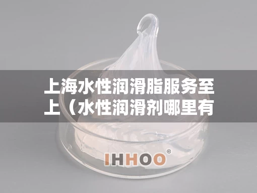 上海水性润滑脂服务至上（水性润滑剂哪里有卖）