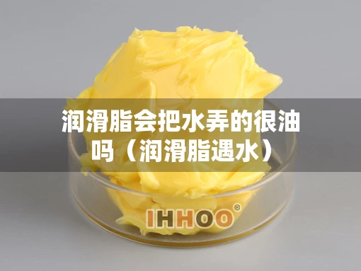 润滑脂会把水弄的很油吗（润滑脂遇水）