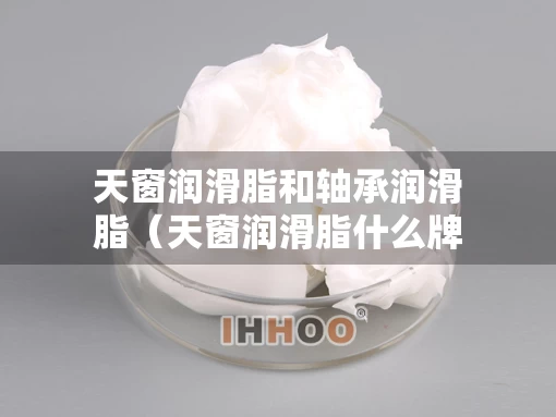 天窗润滑脂和轴承润滑脂（天窗润滑脂什么牌子好）