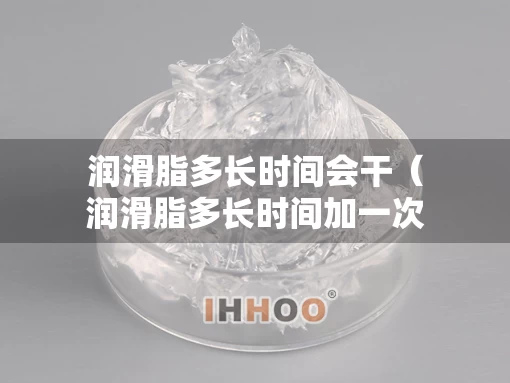 润滑脂多长时间会干（润滑脂多长时间加一次）