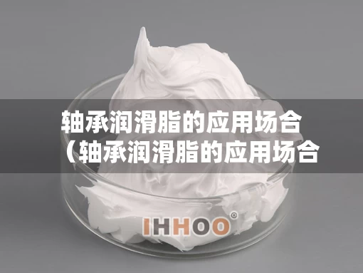 轴承润滑脂的应用场合（轴承润滑脂的应用场合有哪些）