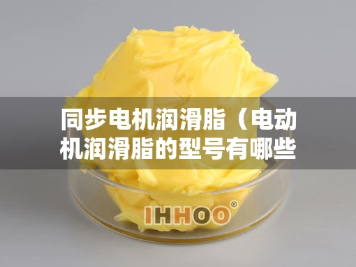 同步电机润滑脂（电动机润滑脂的型号有哪些）