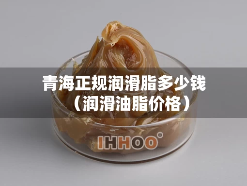 青海正规润滑脂多少钱（润滑油脂价格）
