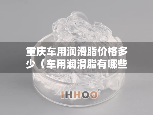 重庆车用润滑脂价格多少（车用润滑脂有哪些）