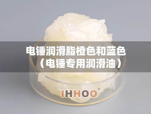 电锤润滑脂橙色和蓝色（电锤专用润滑油）