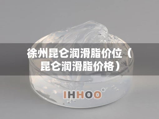 徐州昆仑润滑脂价位（昆仑润滑脂价格）