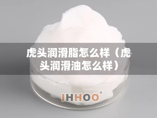 虎头润滑脂怎么样（虎头润滑油怎么样）