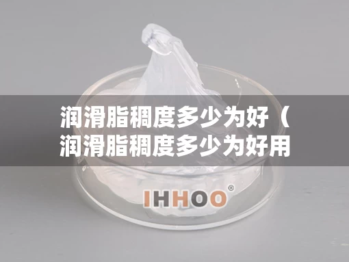 润滑脂稠度多少为好（润滑脂稠度多少为好用）