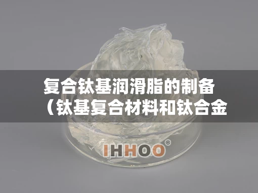 复合钛基润滑脂的制备（钛基复合材料和钛合金区别）