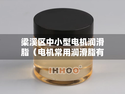 梁溪区中小型电机润滑脂（电机常用润滑脂有几种）