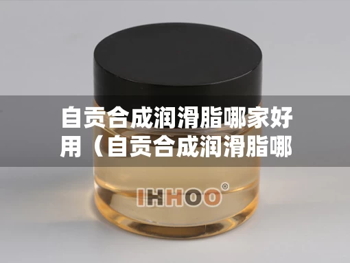 自贡合成润滑脂哪家好用（自贡合成润滑脂哪家好用又实惠）