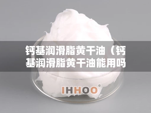 钙基润滑脂黄干油（钙基润滑脂黄干油能用吗）