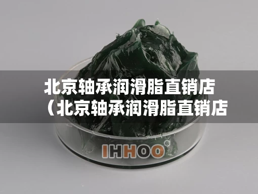 北京轴承润滑脂直销店（北京轴承润滑脂直销店有哪些）