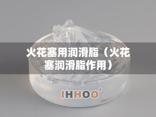 火花塞用润滑脂（火花塞润滑脂作用）