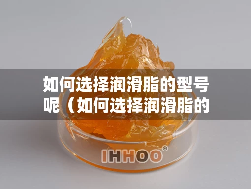 如何选择润滑脂的型号呢（如何选择润滑脂的型号呢图片）