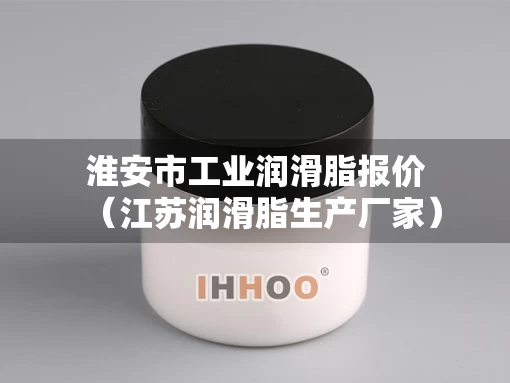 淮安市工业润滑脂报价（江苏润滑脂生产厂家）