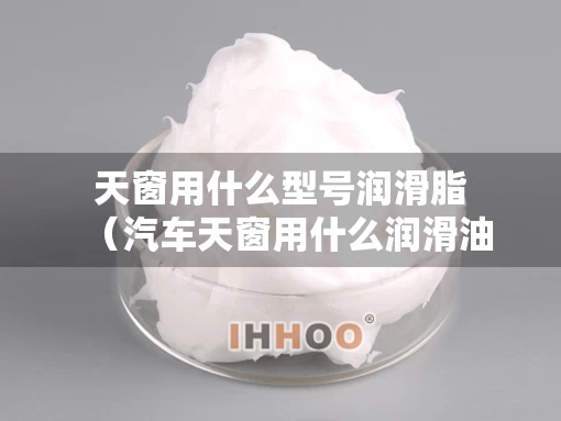 天窗用什么型号润滑脂（汽车天窗用什么润滑油保养）