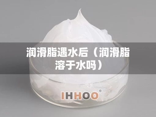 润滑脂遇水后（润滑脂溶于水吗）