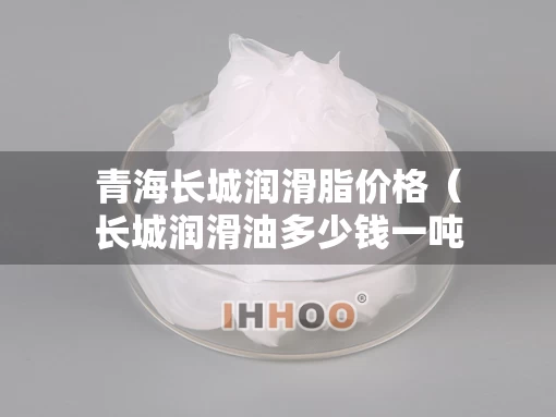 青海长城润滑脂价格（长城润滑油多少钱一吨）