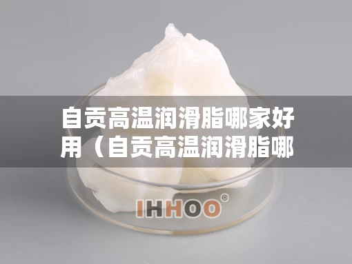 自贡高温润滑脂哪家好用（自贡高温润滑脂哪家好用又实惠）