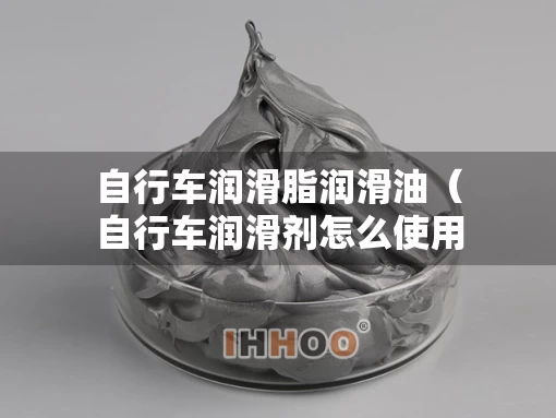 自行车润滑脂润滑油（自行车润滑剂怎么使用）