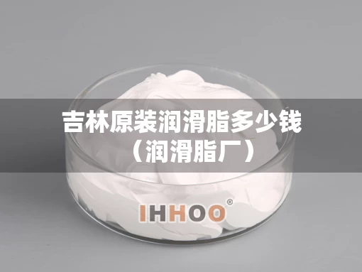吉林原装润滑脂多少钱（润滑脂厂）