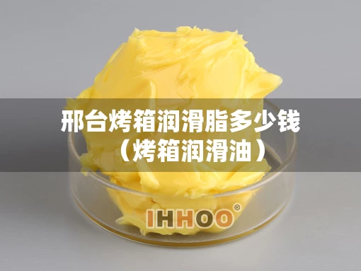 邢台烤箱润滑脂多少钱（烤箱润滑油）