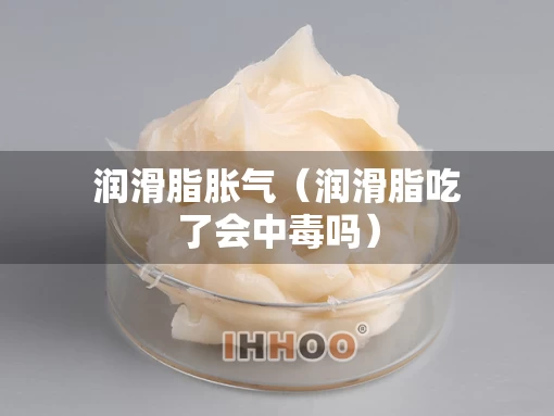 润滑脂胀气（润滑脂吃了会中毒吗）