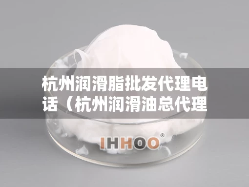杭州润滑脂批发代理电话（杭州润滑油总代理地址）