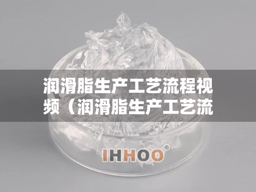 润滑脂生产工艺流程视频（润滑脂生产工艺流程视频教程）