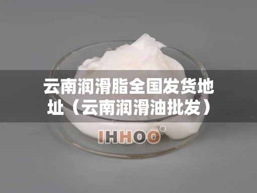 云南润滑脂全国发货地址（云南润滑油批发）