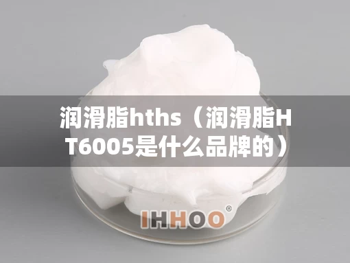 润滑脂hths（润滑脂HT6005是什么品牌的）