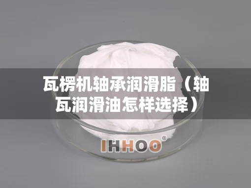瓦楞机轴承润滑脂（轴瓦润滑油怎样选择）