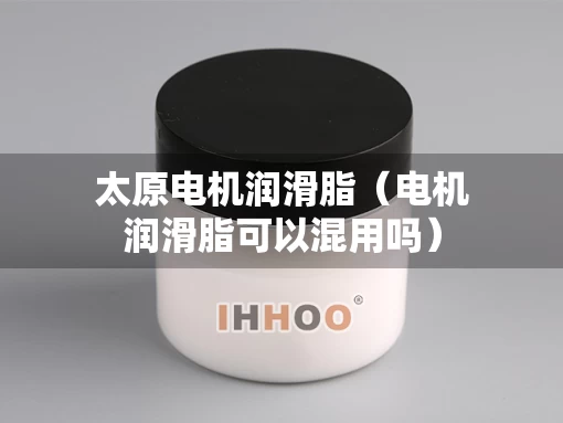 太原电机润滑脂（电机润滑脂可以混用吗）
