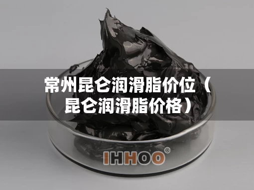 常州昆仑润滑脂价位（昆仑润滑脂价格）