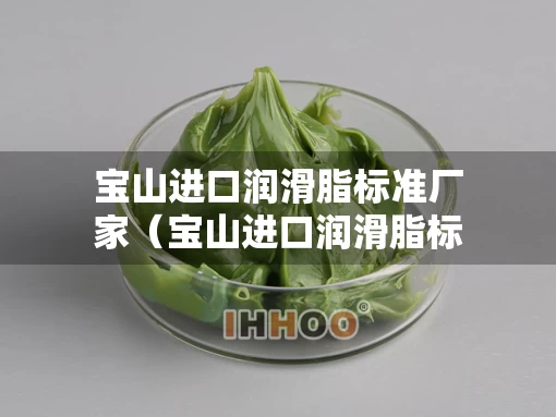 宝山进口润滑脂标准厂家（宝山进口润滑脂标准厂家电话）
