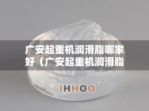 广安起重机润滑脂哪家好（广安起重机润滑脂哪家好用）