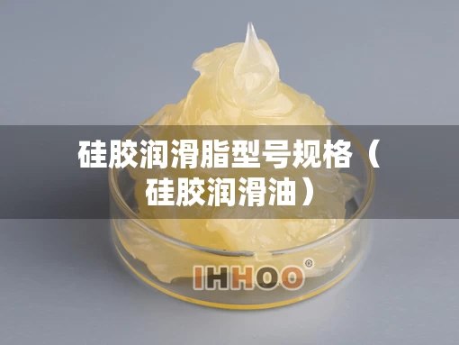 硅胶润滑脂型号规格（硅胶润滑油）