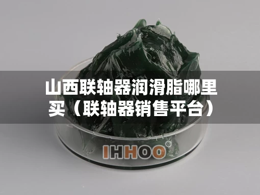 山西联轴器润滑脂哪里买（联轴器销售平台）