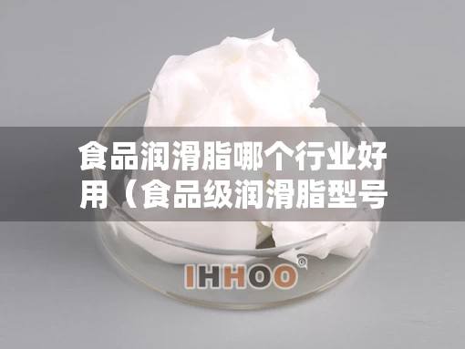 食品润滑脂哪个行业好用（食品级润滑脂型号）
