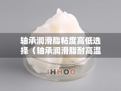 轴承润滑脂粘度高低选择（轴承润滑脂耐高温多少最好）