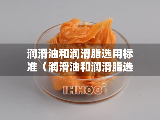 润滑油和润滑脂选用标准（润滑油和润滑脂选用标准是什么）