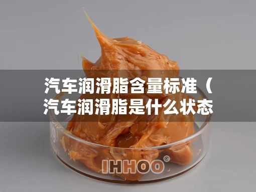 汽车润滑脂含量标准（汽车润滑脂是什么状态）