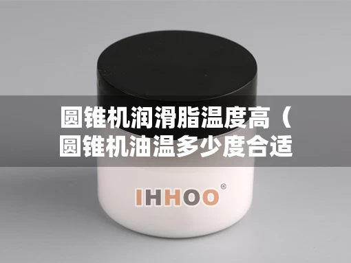 圆锥机润滑脂温度高（圆锥机油温多少度合适）