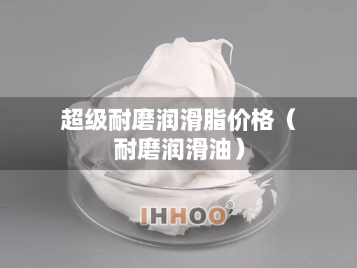 超级耐磨润滑脂价格（耐磨润滑油）