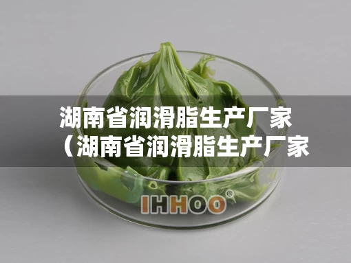 湖南省润滑脂生产厂家（湖南省润滑脂生产厂家电话）