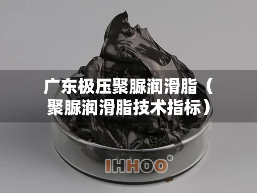 广东极压聚脲润滑脂（聚脲润滑脂技术指标）